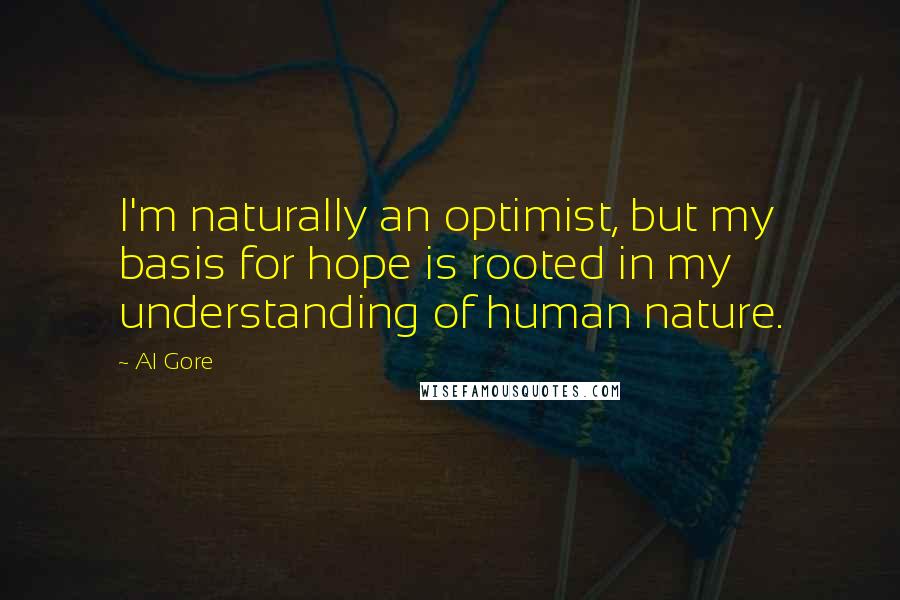 Al Gore Quotes: I'm naturally an optimist, but my basis for hope is rooted in my understanding of human nature.