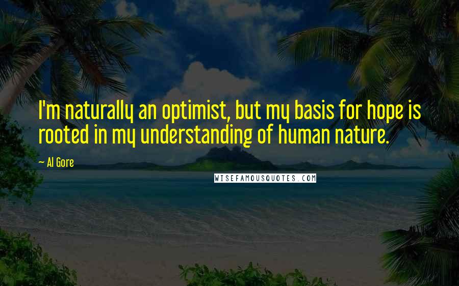Al Gore Quotes: I'm naturally an optimist, but my basis for hope is rooted in my understanding of human nature.