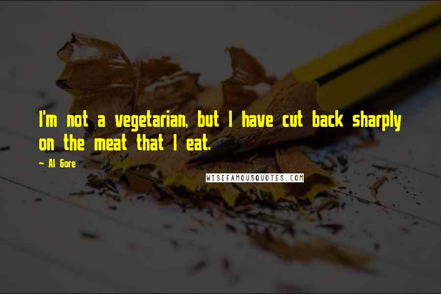 Al Gore Quotes: I'm not a vegetarian, but I have cut back sharply on the meat that I eat.