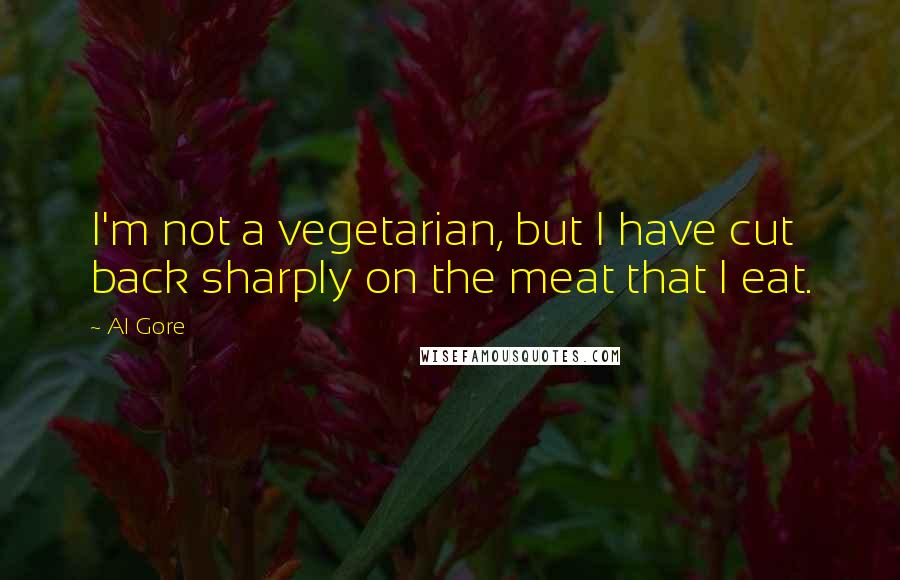 Al Gore Quotes: I'm not a vegetarian, but I have cut back sharply on the meat that I eat.