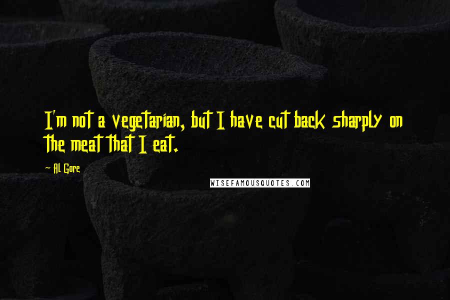 Al Gore Quotes: I'm not a vegetarian, but I have cut back sharply on the meat that I eat.