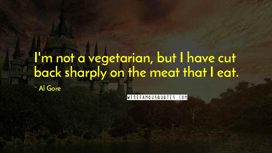 Al Gore Quotes: I'm not a vegetarian, but I have cut back sharply on the meat that I eat.