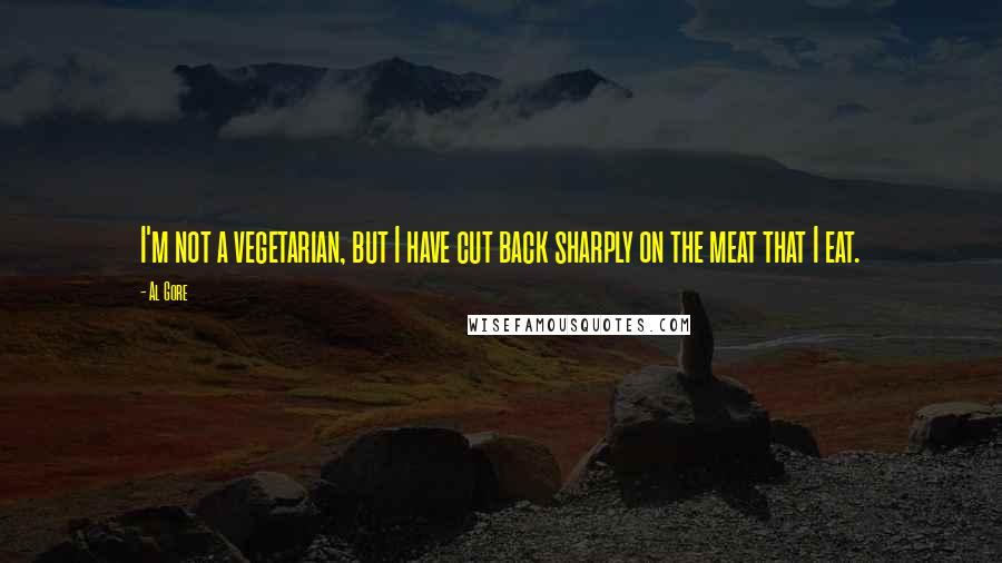 Al Gore Quotes: I'm not a vegetarian, but I have cut back sharply on the meat that I eat.