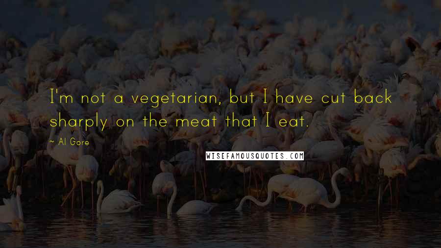 Al Gore Quotes: I'm not a vegetarian, but I have cut back sharply on the meat that I eat.