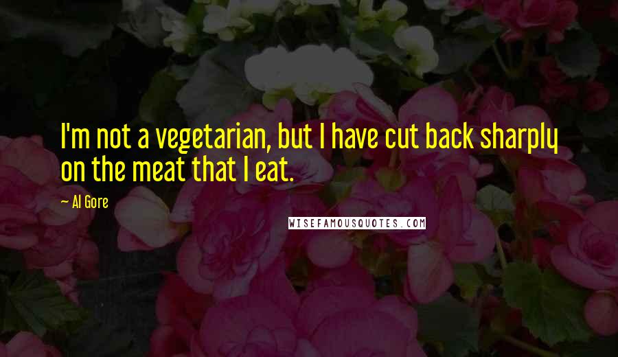 Al Gore Quotes: I'm not a vegetarian, but I have cut back sharply on the meat that I eat.