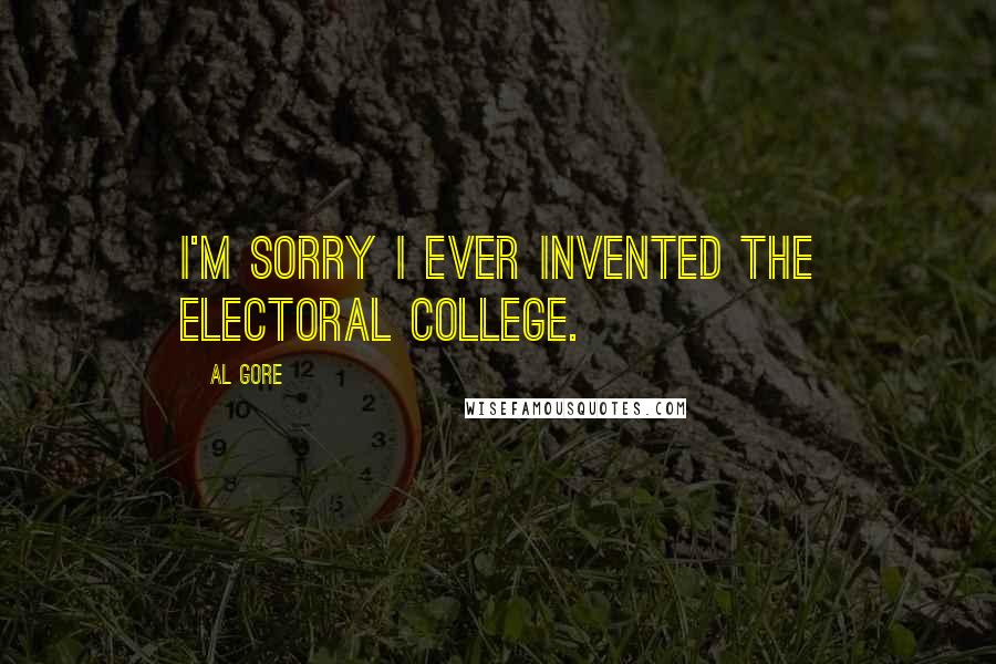 Al Gore Quotes: I'm sorry I ever invented the Electoral College.