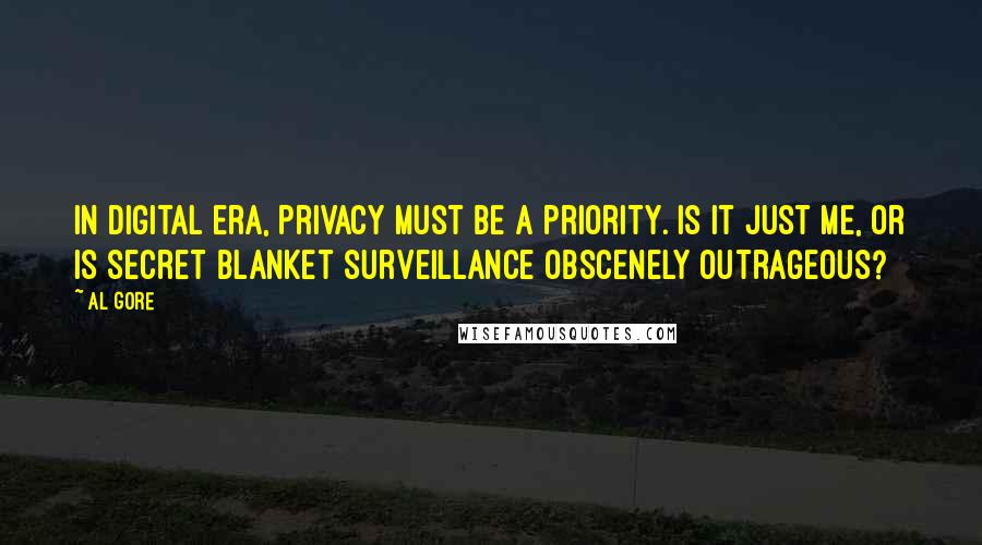 Al Gore Quotes: In digital era, privacy must be a priority. Is it just me, or is secret blanket surveillance obscenely outrageous?