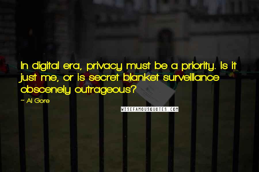 Al Gore Quotes: In digital era, privacy must be a priority. Is it just me, or is secret blanket surveillance obscenely outrageous?