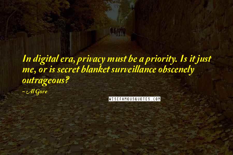 Al Gore Quotes: In digital era, privacy must be a priority. Is it just me, or is secret blanket surveillance obscenely outrageous?