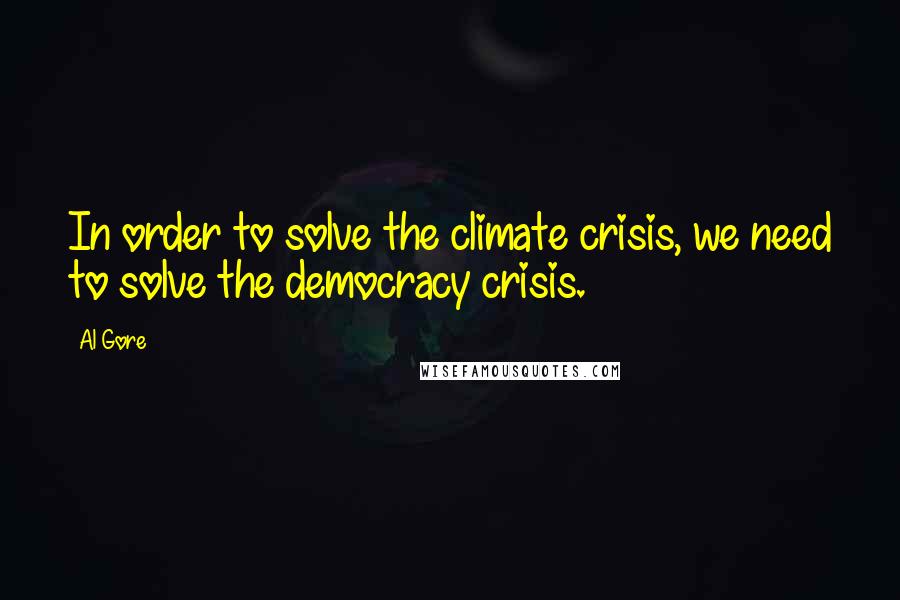 Al Gore Quotes: In order to solve the climate crisis, we need to solve the democracy crisis.
