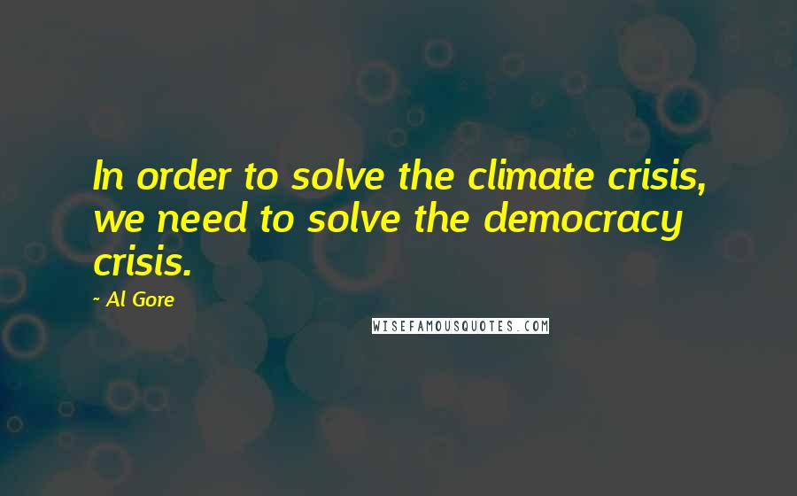 Al Gore Quotes: In order to solve the climate crisis, we need to solve the democracy crisis.