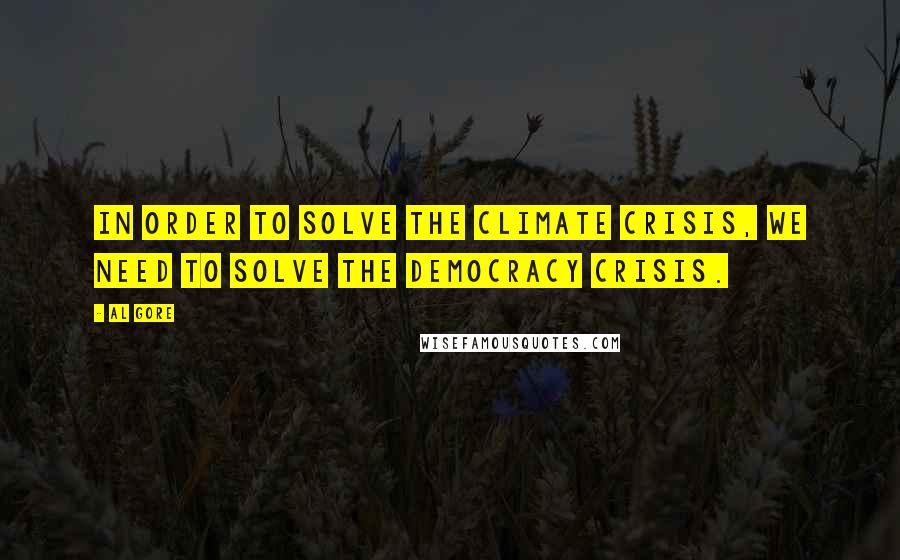 Al Gore Quotes: In order to solve the climate crisis, we need to solve the democracy crisis.