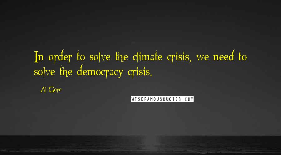 Al Gore Quotes: In order to solve the climate crisis, we need to solve the democracy crisis.