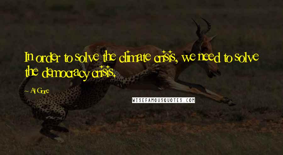 Al Gore Quotes: In order to solve the climate crisis, we need to solve the democracy crisis.