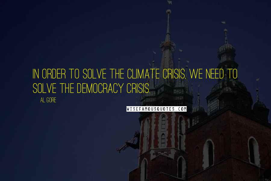 Al Gore Quotes: In order to solve the climate crisis, we need to solve the democracy crisis.