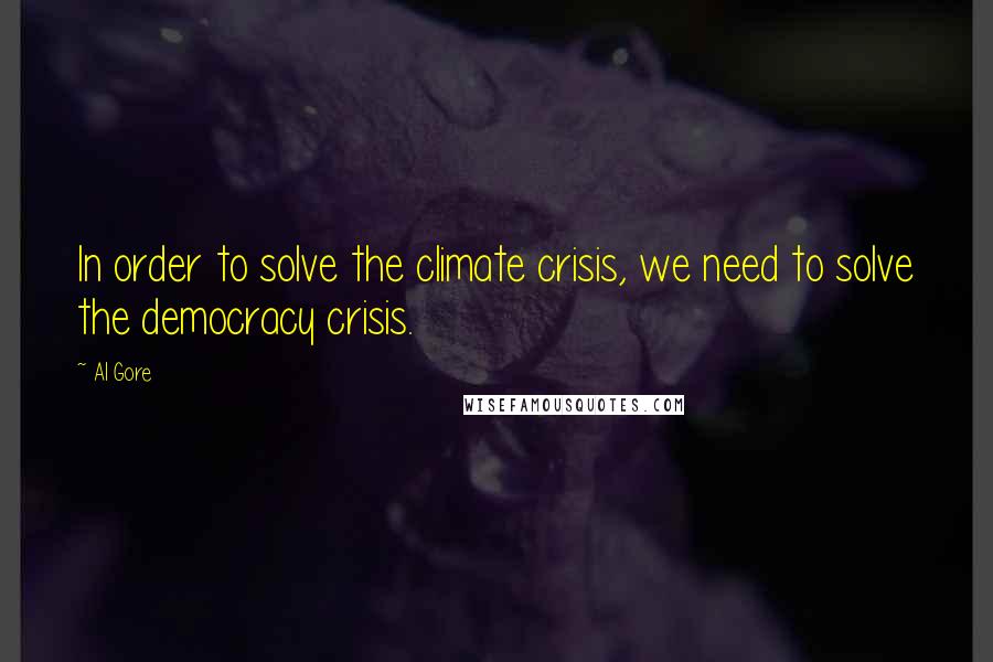 Al Gore Quotes: In order to solve the climate crisis, we need to solve the democracy crisis.