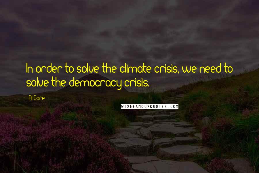Al Gore Quotes: In order to solve the climate crisis, we need to solve the democracy crisis.