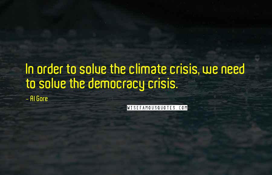 Al Gore Quotes: In order to solve the climate crisis, we need to solve the democracy crisis.