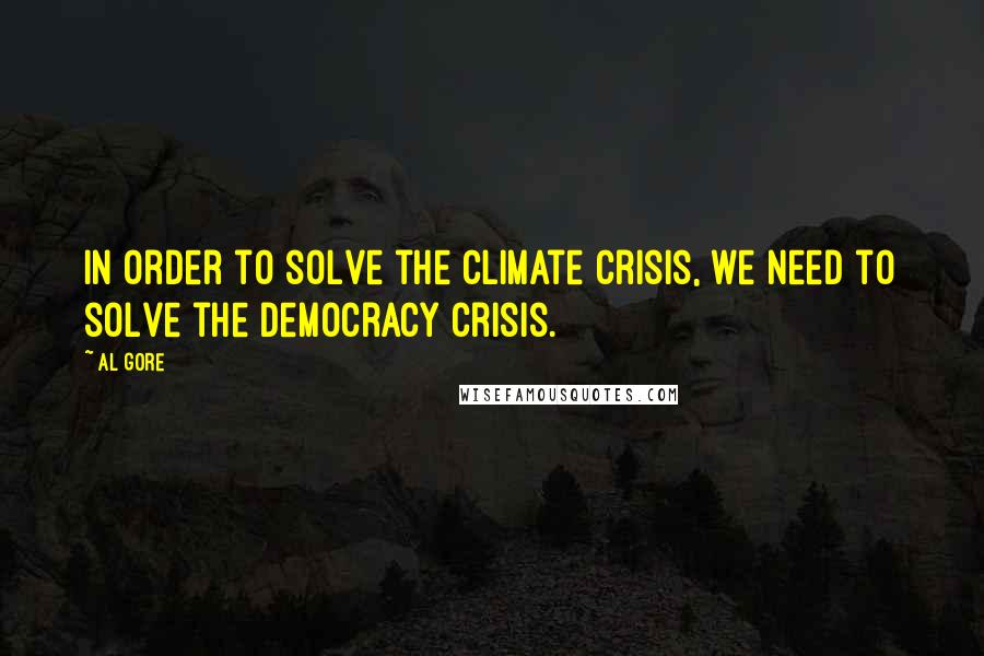 Al Gore Quotes: In order to solve the climate crisis, we need to solve the democracy crisis.