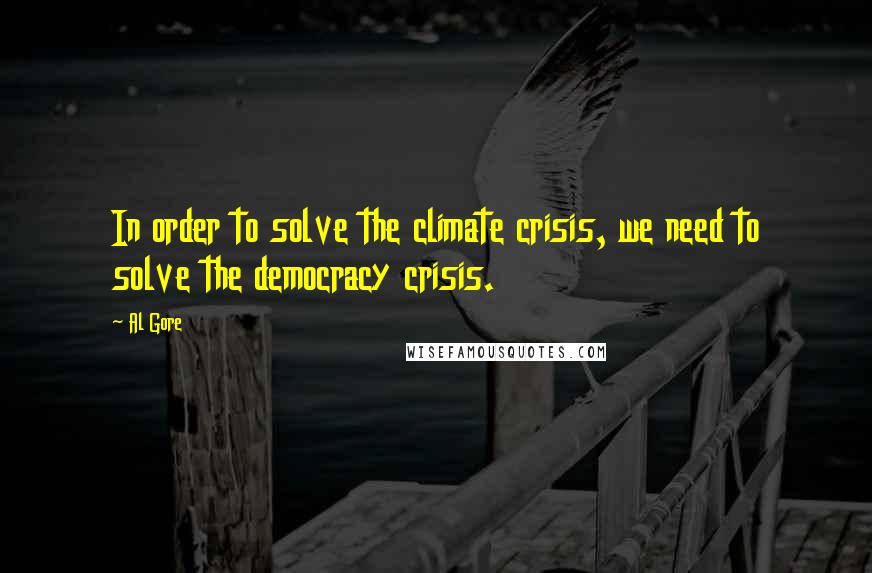 Al Gore Quotes: In order to solve the climate crisis, we need to solve the democracy crisis.