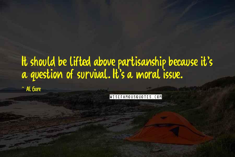 Al Gore Quotes: It should be lifted above partisanship because it's a question of survival. It's a moral issue.