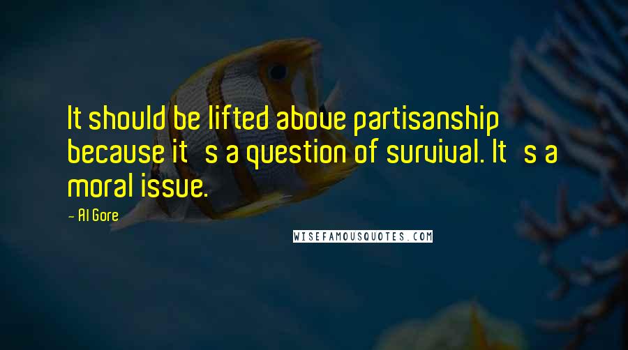 Al Gore Quotes: It should be lifted above partisanship because it's a question of survival. It's a moral issue.