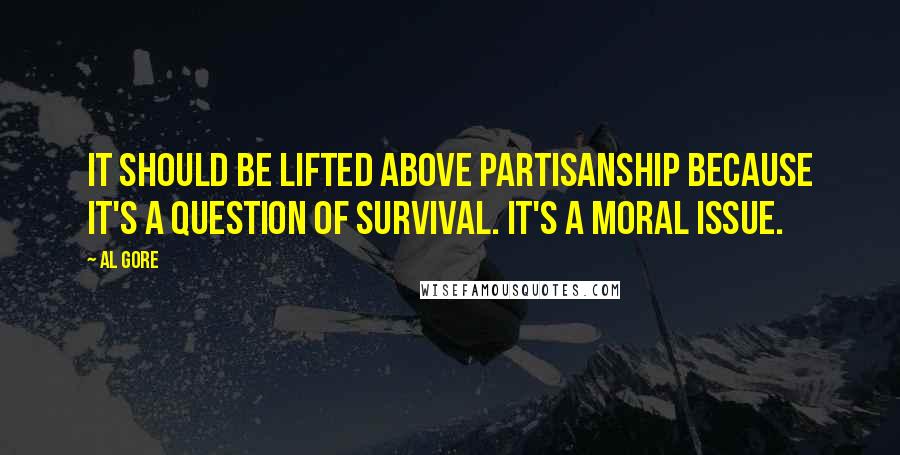 Al Gore Quotes: It should be lifted above partisanship because it's a question of survival. It's a moral issue.