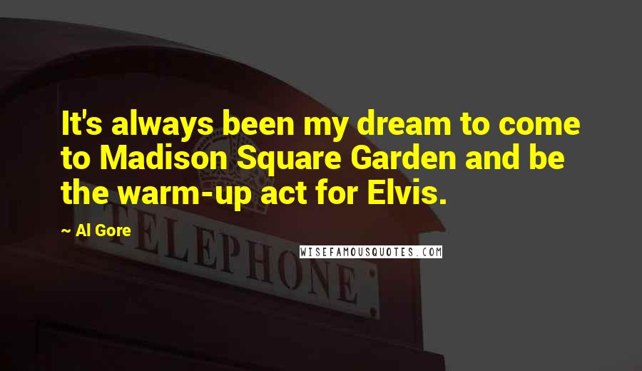 Al Gore Quotes: It's always been my dream to come to Madison Square Garden and be the warm-up act for Elvis.