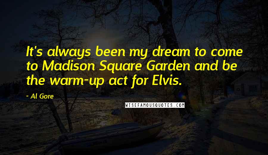 Al Gore Quotes: It's always been my dream to come to Madison Square Garden and be the warm-up act for Elvis.