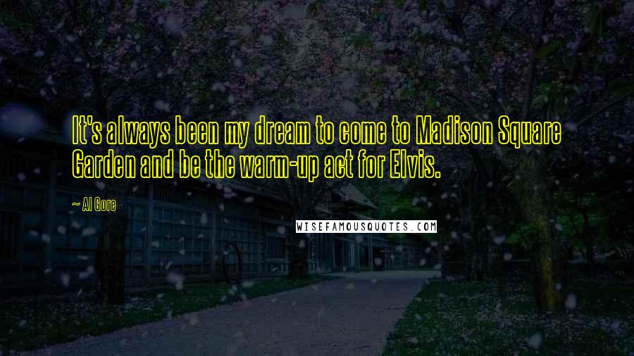 Al Gore Quotes: It's always been my dream to come to Madison Square Garden and be the warm-up act for Elvis.