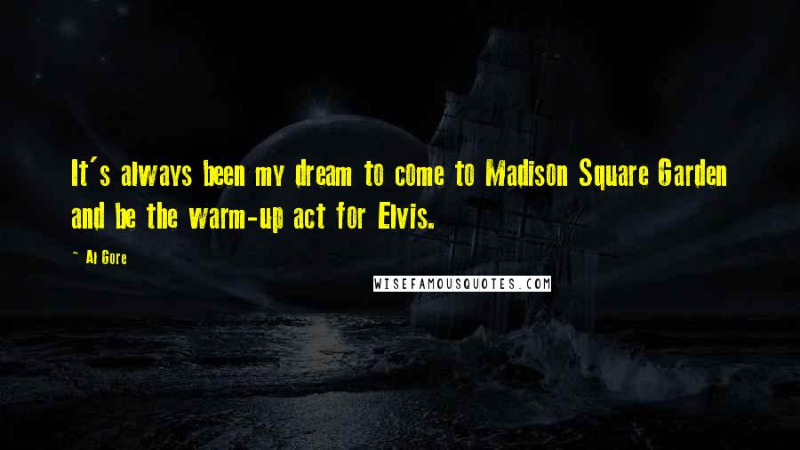 Al Gore Quotes: It's always been my dream to come to Madison Square Garden and be the warm-up act for Elvis.