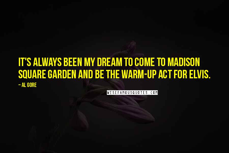 Al Gore Quotes: It's always been my dream to come to Madison Square Garden and be the warm-up act for Elvis.