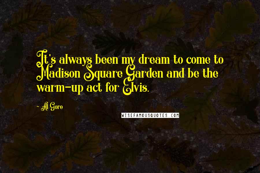 Al Gore Quotes: It's always been my dream to come to Madison Square Garden and be the warm-up act for Elvis.