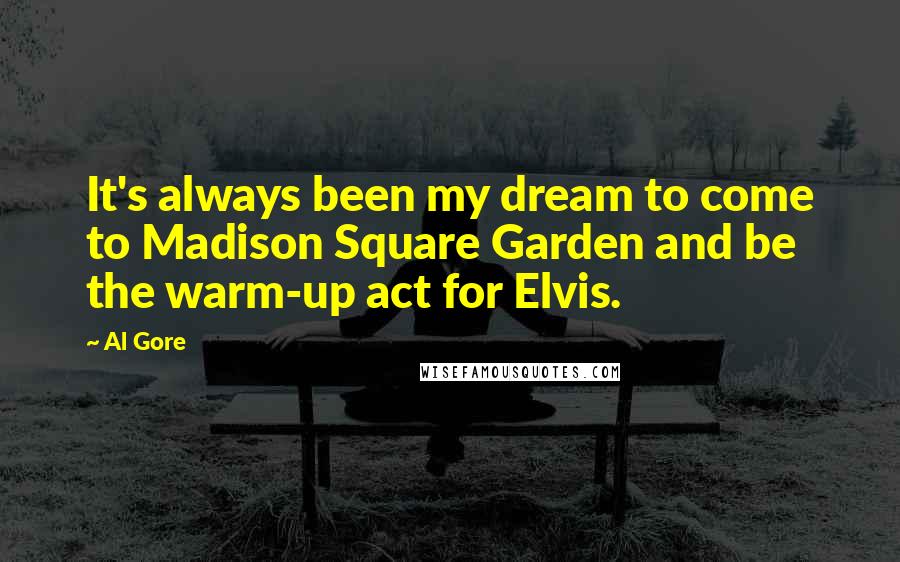 Al Gore Quotes: It's always been my dream to come to Madison Square Garden and be the warm-up act for Elvis.