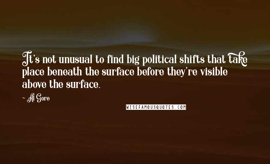 Al Gore Quotes: It's not unusual to find big political shifts that take place beneath the surface before they're visible above the surface.