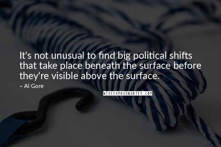 Al Gore Quotes: It's not unusual to find big political shifts that take place beneath the surface before they're visible above the surface.