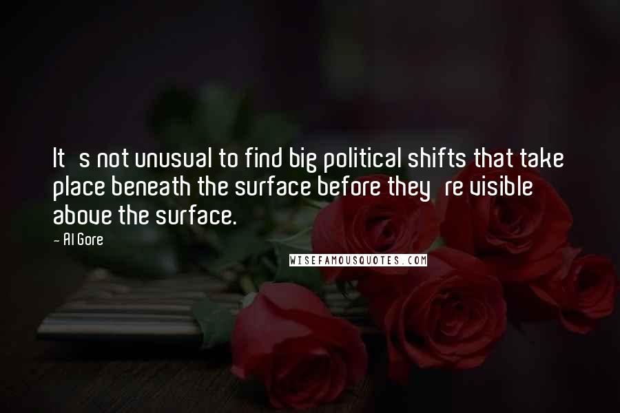 Al Gore Quotes: It's not unusual to find big political shifts that take place beneath the surface before they're visible above the surface.