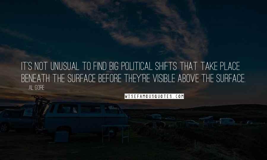 Al Gore Quotes: It's not unusual to find big political shifts that take place beneath the surface before they're visible above the surface.