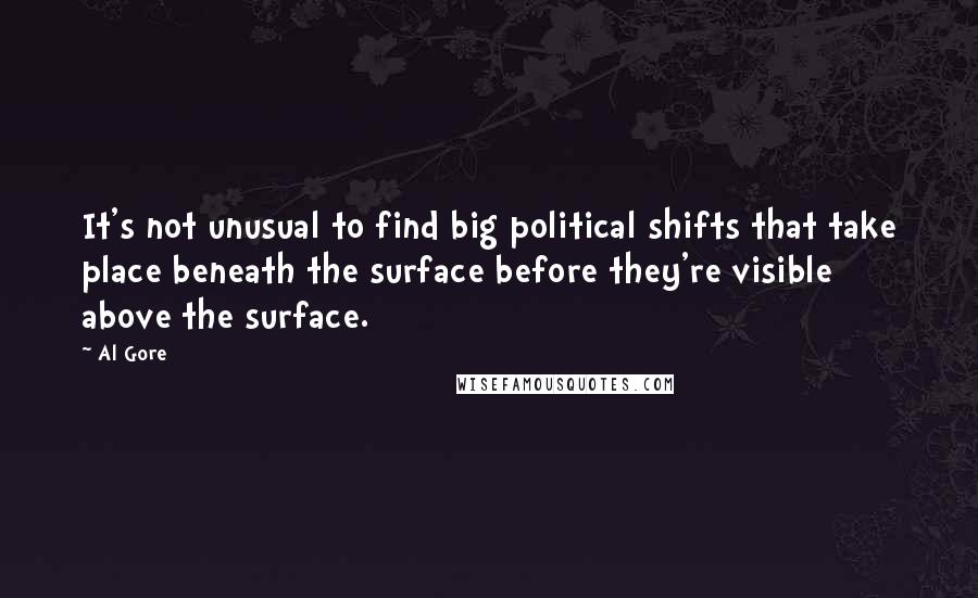 Al Gore Quotes: It's not unusual to find big political shifts that take place beneath the surface before they're visible above the surface.