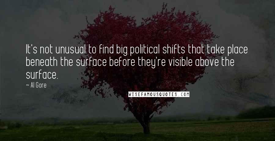 Al Gore Quotes: It's not unusual to find big political shifts that take place beneath the surface before they're visible above the surface.