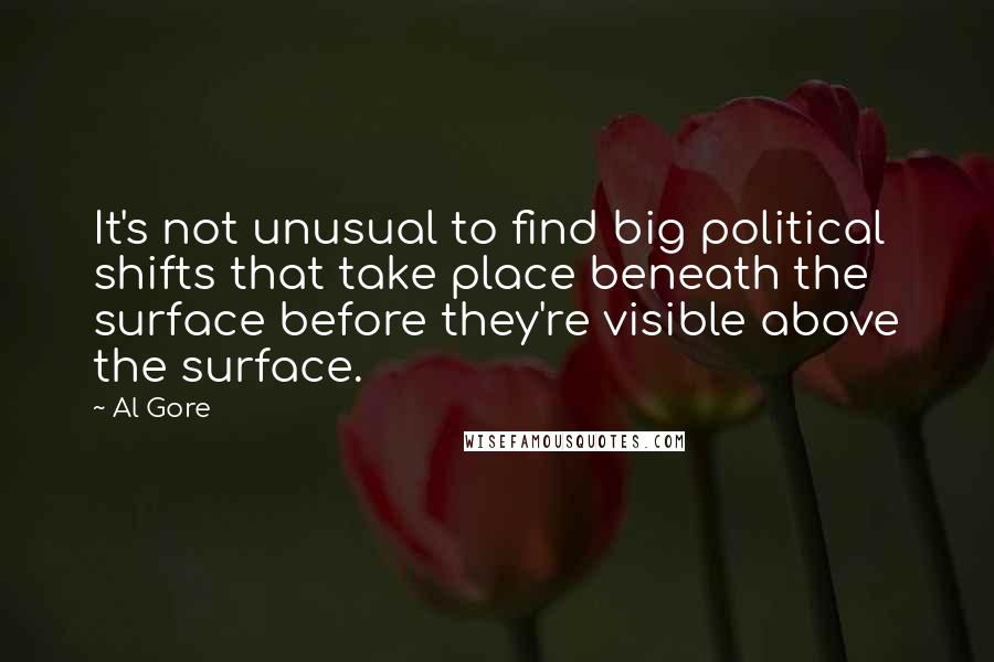 Al Gore Quotes: It's not unusual to find big political shifts that take place beneath the surface before they're visible above the surface.