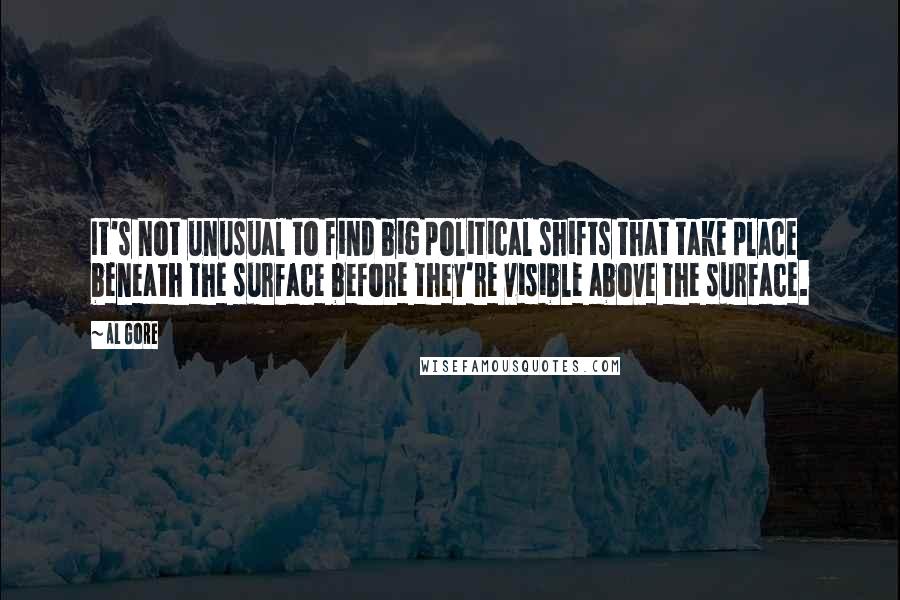 Al Gore Quotes: It's not unusual to find big political shifts that take place beneath the surface before they're visible above the surface.