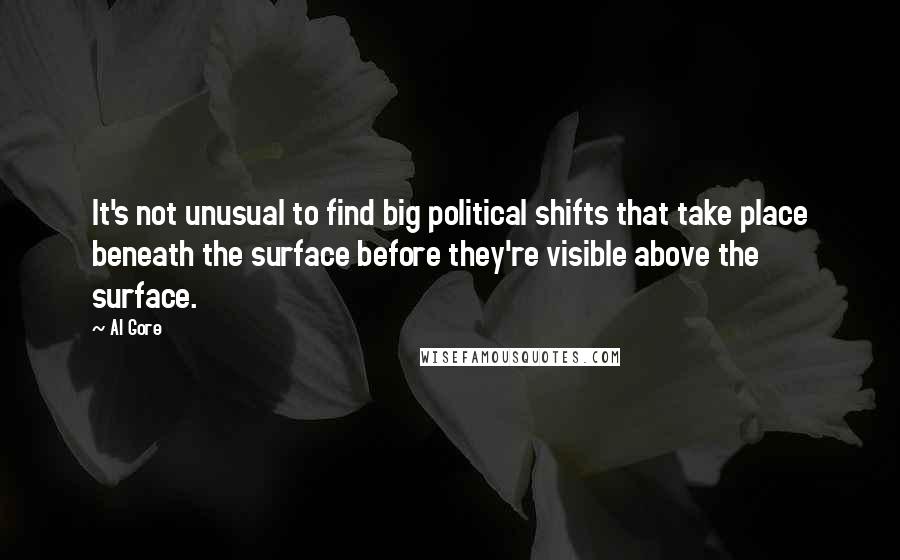 Al Gore Quotes: It's not unusual to find big political shifts that take place beneath the surface before they're visible above the surface.