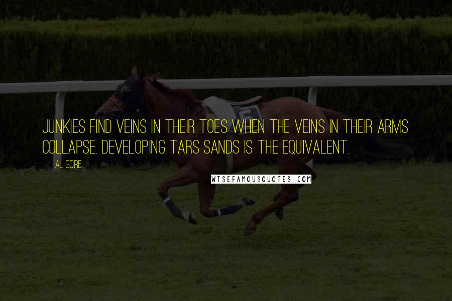 Al Gore Quotes: Junkies find veins in their toes when the veins in their arms collapse. Developing tars sands is the equivalent.