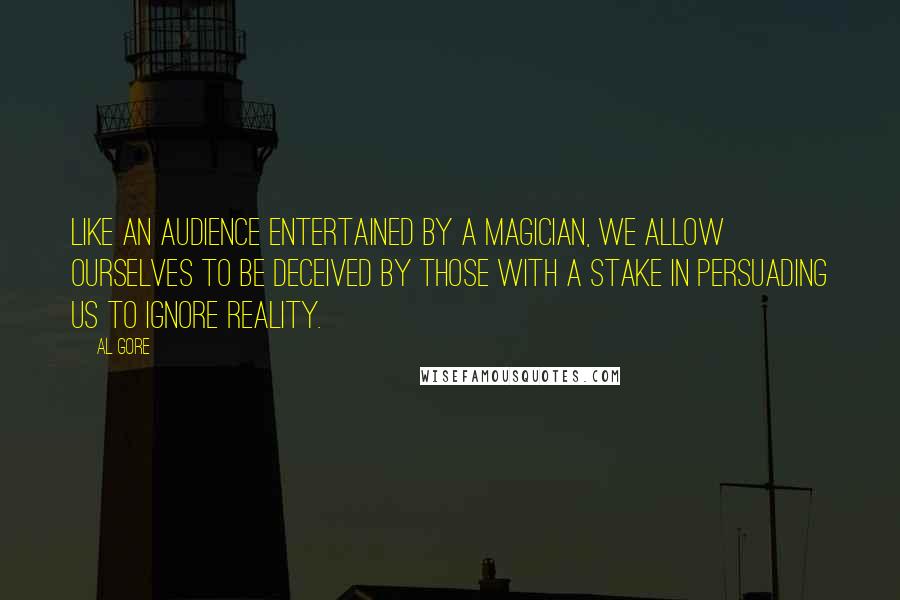 Al Gore Quotes: Like an audience entertained by a magician, we allow ourselves to be deceived by those with a stake in persuading us to ignore reality.