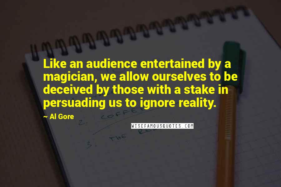 Al Gore Quotes: Like an audience entertained by a magician, we allow ourselves to be deceived by those with a stake in persuading us to ignore reality.