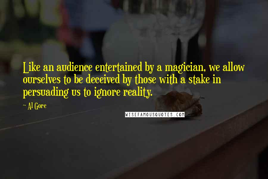 Al Gore Quotes: Like an audience entertained by a magician, we allow ourselves to be deceived by those with a stake in persuading us to ignore reality.