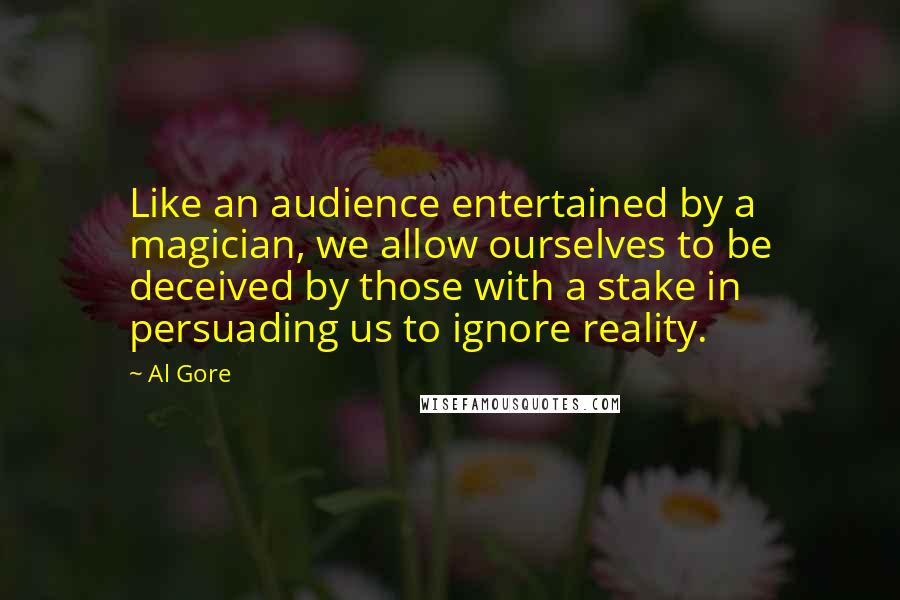 Al Gore Quotes: Like an audience entertained by a magician, we allow ourselves to be deceived by those with a stake in persuading us to ignore reality.