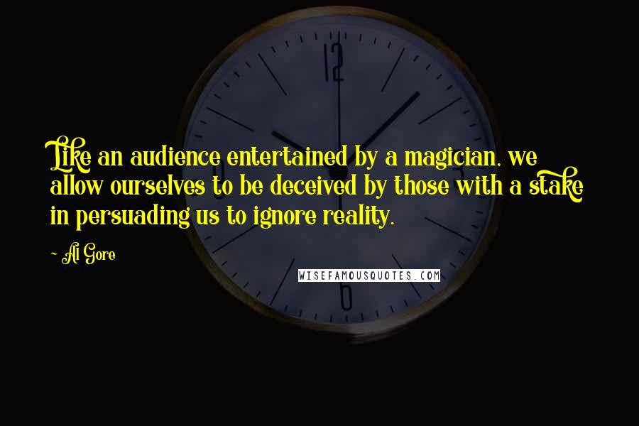 Al Gore Quotes: Like an audience entertained by a magician, we allow ourselves to be deceived by those with a stake in persuading us to ignore reality.