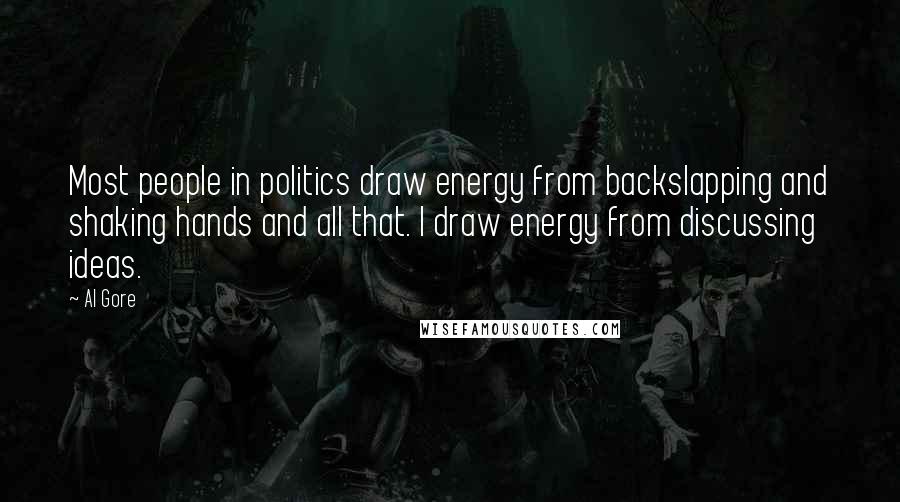 Al Gore Quotes: Most people in politics draw energy from backslapping and shaking hands and all that. I draw energy from discussing ideas.